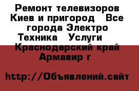 Ремонт телевизоров Киев и пригород - Все города Электро-Техника » Услуги   . Краснодарский край,Армавир г.